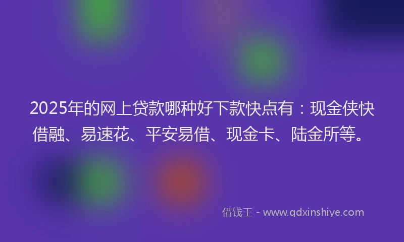 2025年的网上贷款哪种好下款快点有：现金侠快借融、易速花、平安易借、现金卡、陆金所等。