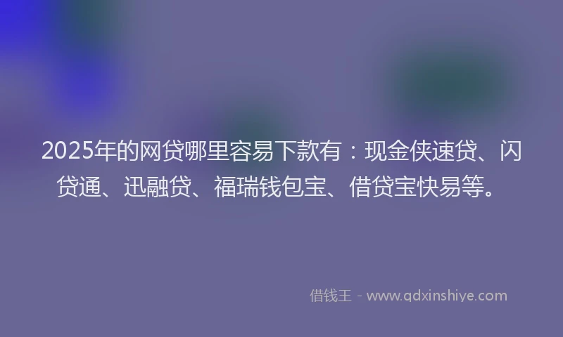 2025年的网贷哪里容易下款有：现金侠速贷、闪贷通、迅融贷、福瑞钱包宝、借贷宝快易等。