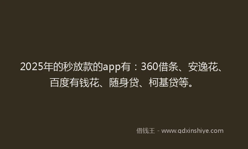 2025年的秒放款的app有：360借条、安逸花、百度有钱花、随身贷、柯基贷等。