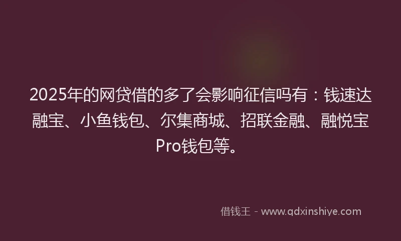 2025年的网贷借的多了会影响征信吗有：钱速达融宝、小鱼钱包、尔集商城、招联金融、融悦宝Pro钱包等。