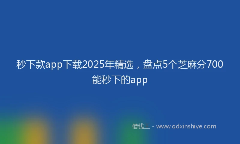 秒下款app下载2025年精选，盘点5个芝麻分700能秒下的app