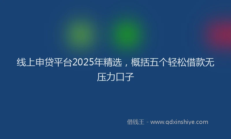 线上申贷平台2025年精选，概括五个轻松借款无压力口子