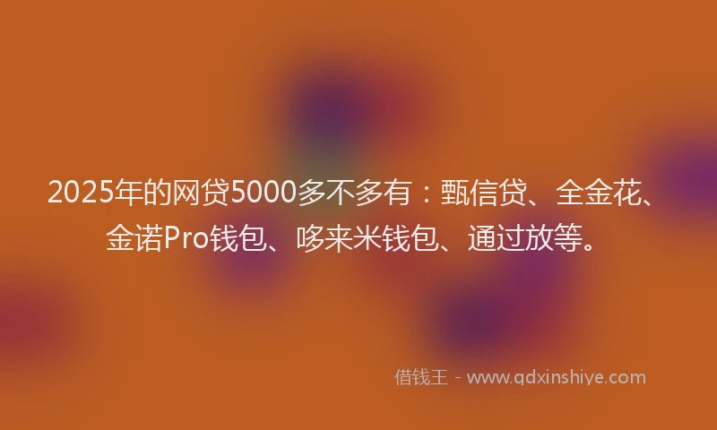 2025年的网贷5000多不多有：甄信贷、全金花、金诺Pro钱包、哆来米钱包、通过放等。