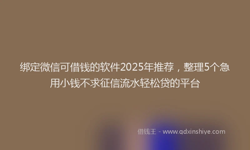 绑定微信可借钱的软件2025年推荐，整理5个急用小钱不求征信流水轻松贷的平台