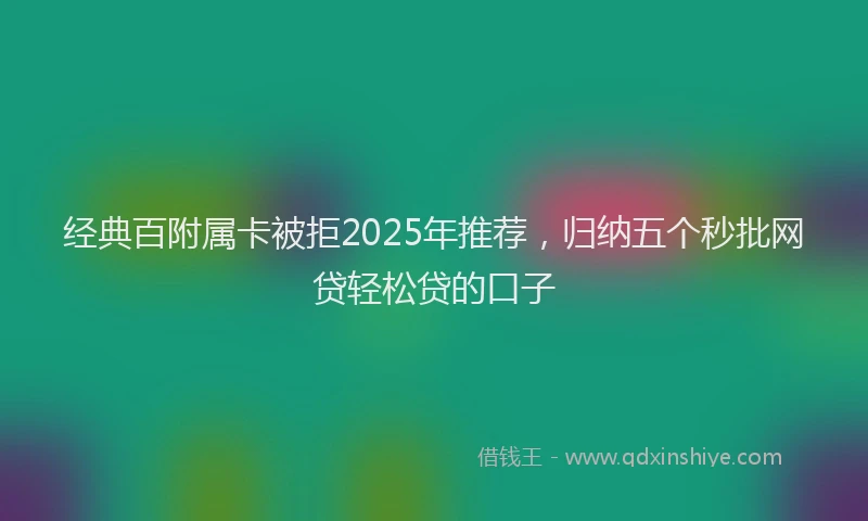 经典百附属卡被拒2025年推荐，归纳五个秒批网贷轻松贷的口子