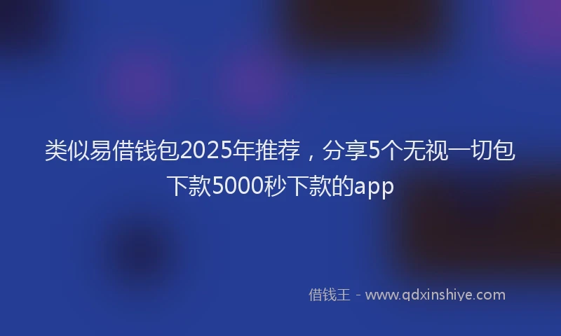 类似易借钱包2025年推荐，分享5个无视一切包下款5000秒下款的app