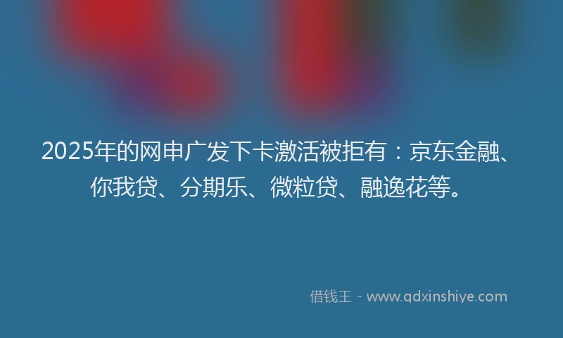 2025年的网申广发下卡激活被拒有：京东金融、你我贷、分期乐、微粒贷、融逸花等。