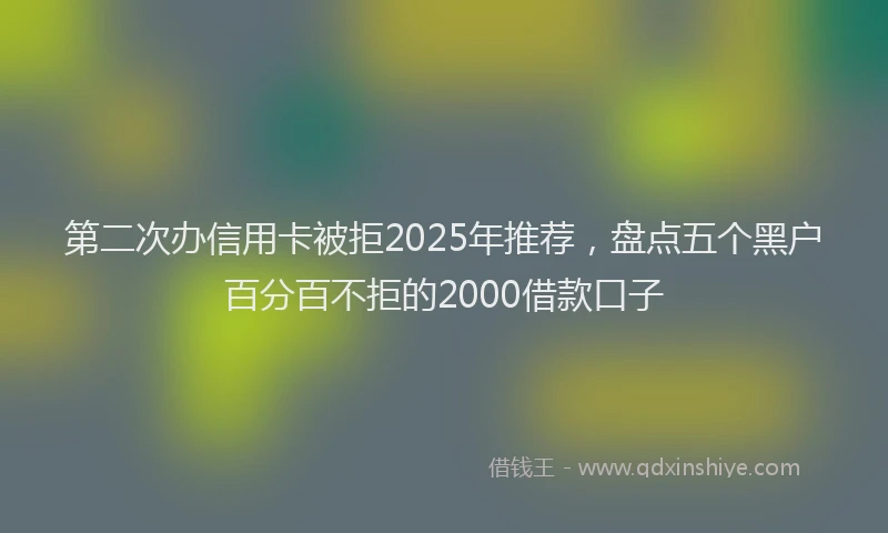 第二次办信用卡被拒2025年推荐，盘点五个黑户百分百不拒的2000借款口子