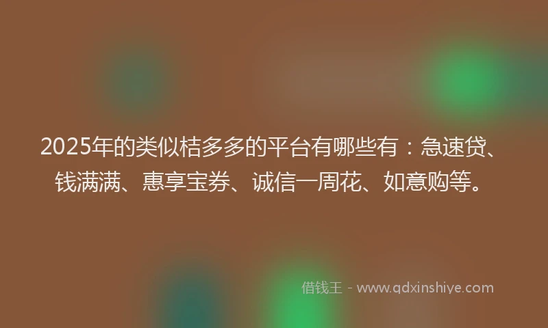 2025年的类似桔多多的平台有哪些有：急速贷、钱满满、惠享宝券、诚信一周花、如意购等。