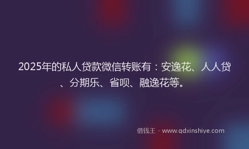 2025年的私人贷款微信转账有：安逸花、人人贷、分期乐、省呗、融逸花等。