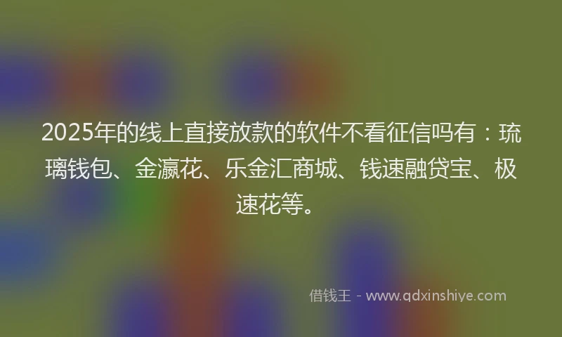 2025年的线上直接放款的软件不看征信吗有：琉璃钱包、金瀛花、乐金汇商城、钱速融贷宝、极速花等。