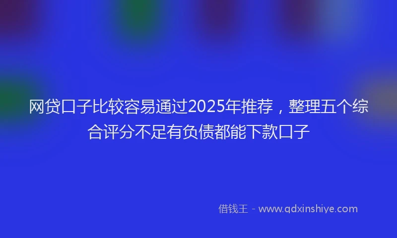 网贷口子比较容易通过2025年推荐，整理五个综合评分不足有负债都能下款口子