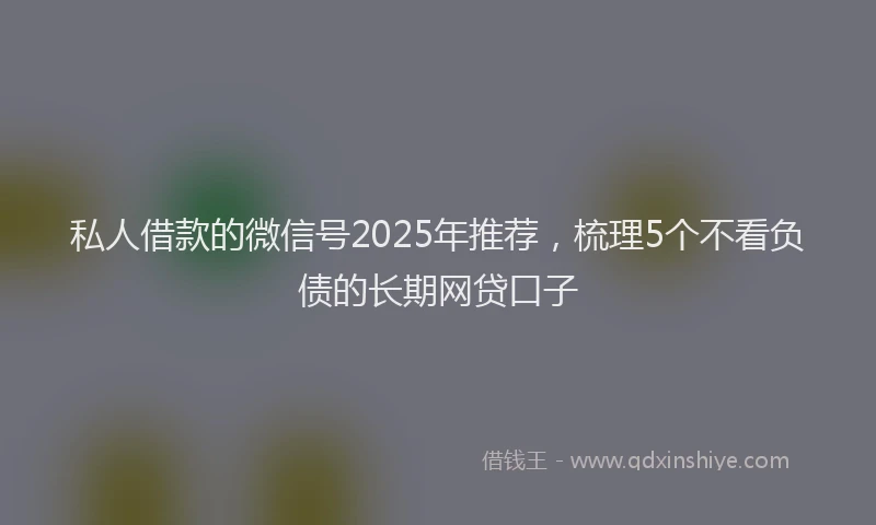 私人借款的微信号2025年推荐，梳理5个不看负债的长期网贷口子