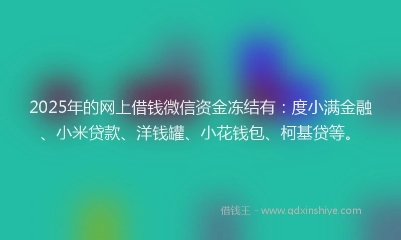 2025年的网上借钱微信资金冻结有：度小满金融、小米贷款、洋钱罐、小花钱包、柯基贷等。