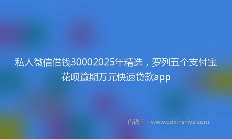 私人微信借钱30002025年精选，罗列五个支付宝花呗逾期万元快速贷款app