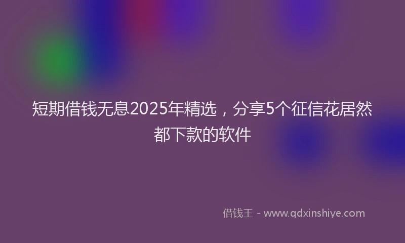 短期借钱无息2025年精选，分享5个征信花居然都下款的软件