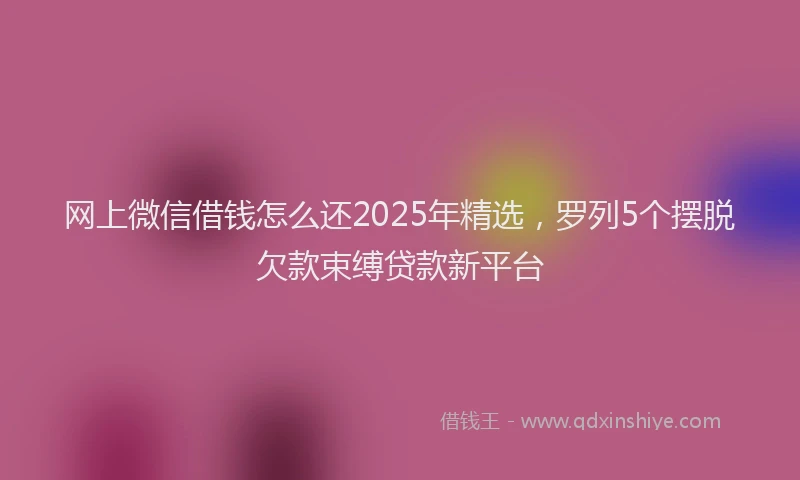 网上微信借钱怎么还2025年精选，罗列5个摆脱欠款束缚贷款新平台