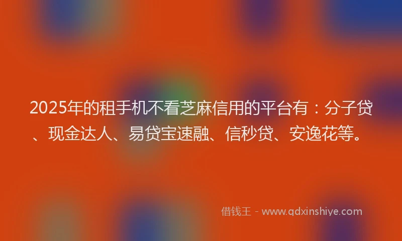 2025年的租手机不看芝麻信用的平台有：分子贷、现金达人、易贷宝速融、信秒贷、安逸花等。
