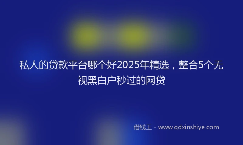 私人的贷款平台哪个好2025年精选，整合5个无视黑白户秒过的网贷