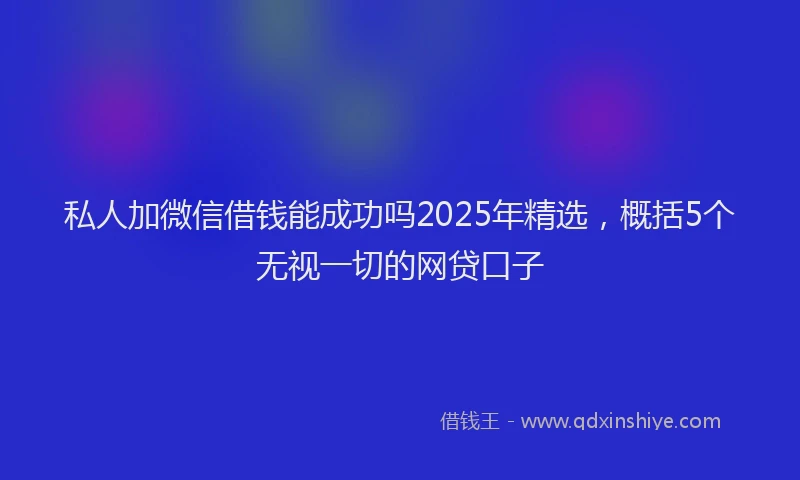 私人加微信借钱能成功吗2025年精选，概括5个无视一切的网贷口子