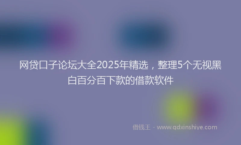 网贷口子论坛大全2025年精选，整理5个无视黑白百分百下款的借款软件