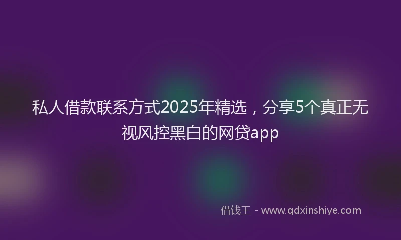 私人借款联系方式2025年精选，分享5个真正无视风控黑白的网贷app