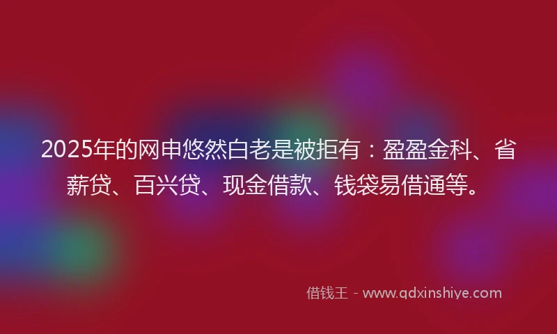 2025年的网申悠然白老是被拒有：盈盈金科、省薪贷、百兴贷、现金借款、钱袋易借通等。