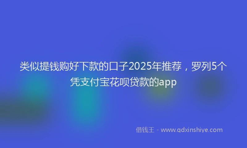 类似提钱购好下款的口子2025年推荐，罗列5个凭支付宝花呗贷款的app
