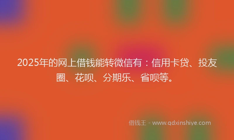 2025年的网上借钱能转微信有：信用卡贷、投友圈、花呗、分期乐、省呗等。