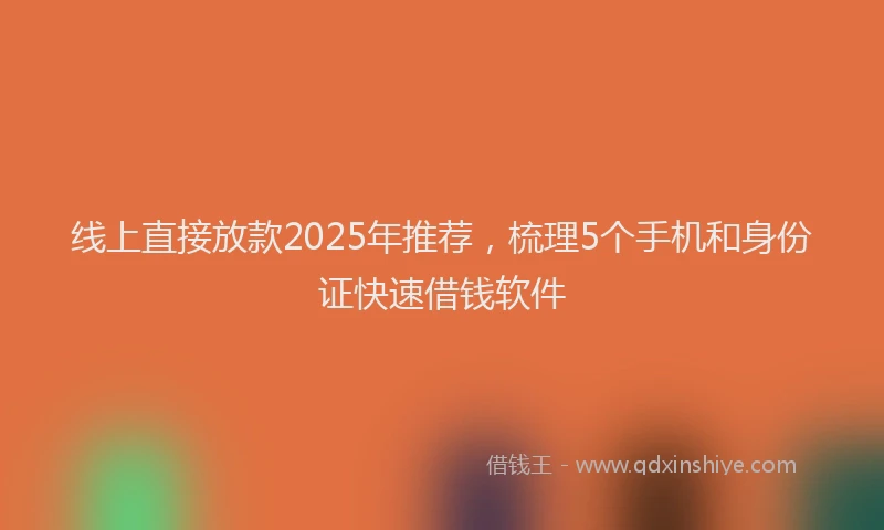 线上直接放款2025年推荐，梳理5个手机和身份证快速借钱软件
