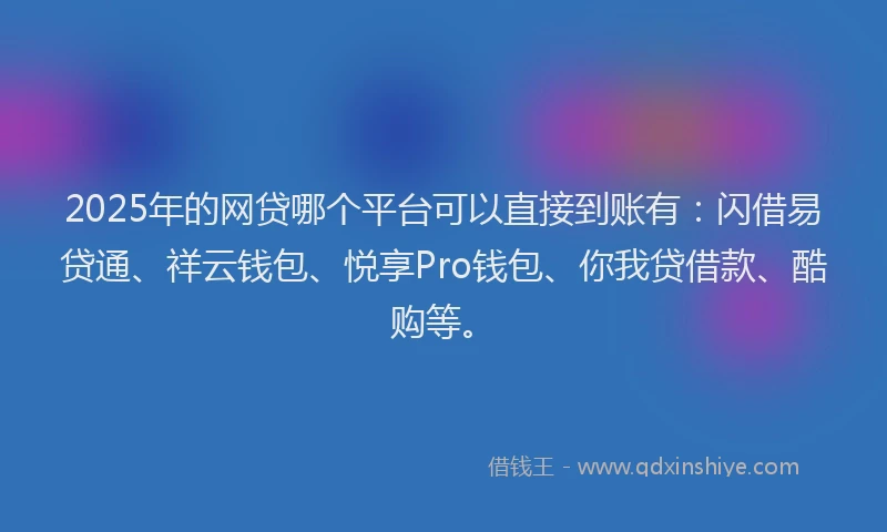 2025年的网贷哪个平台可以直接到账有：闪借易贷通、祥云钱包、悦享Pro钱包、你我贷借款、酷购等。