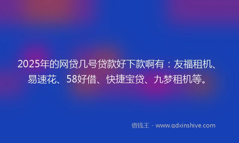2025年的网贷几号贷款好下款啊有：友福租机、易速花、58好借、快捷宝贷、九梦租机等。