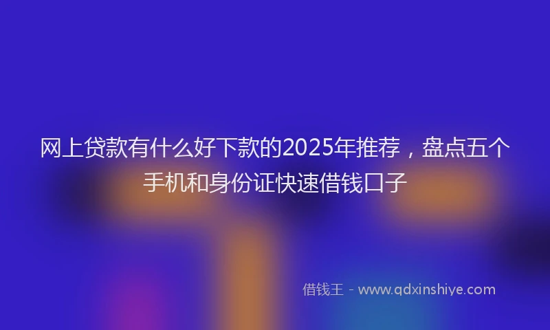 网上贷款有什么好下款的2025年推荐，盘点五个手机和身份证快速借钱口子