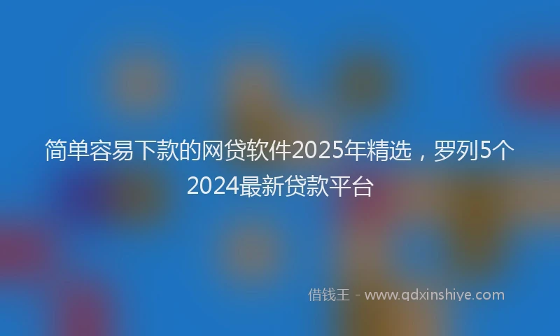 简单容易下款的网贷软件2025年精选，罗列5个2024最新贷款平台