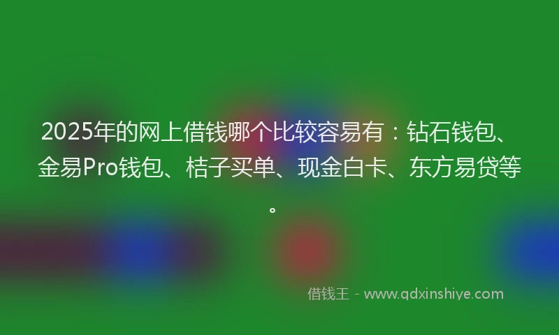 2025年的网上借钱哪个比较容易有：钻石钱包、金易Pro钱包、桔子买单、现金白卡、东方易贷等。