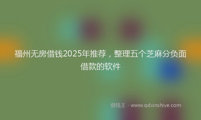福州无房借钱2025年推荐，整理五个芝麻分负面借款的软件