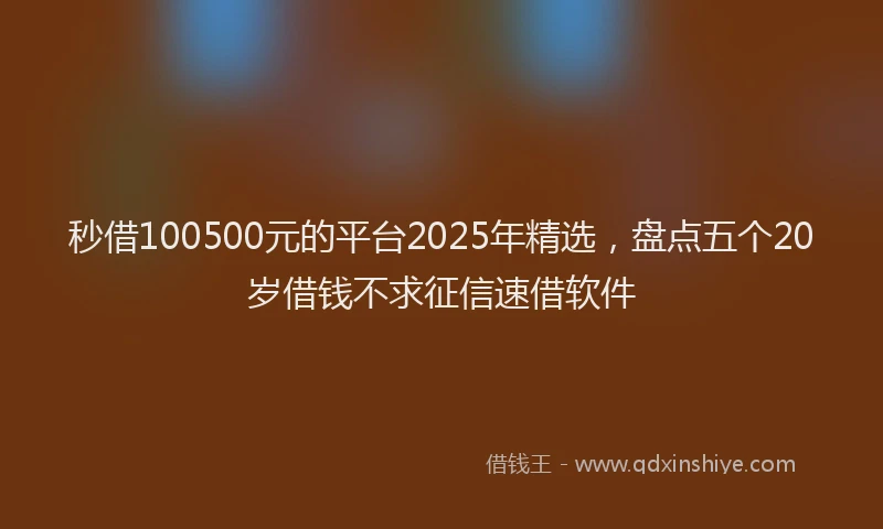 秒借100500元的平台2025年精选，盘点五个20岁借钱不求征信速借软件