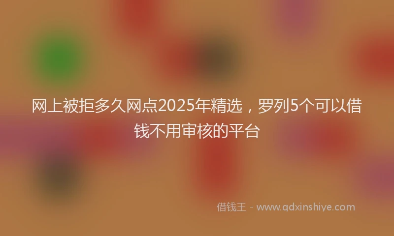 网上被拒多久网点2025年精选，罗列5个可以借钱不用审核的平台
