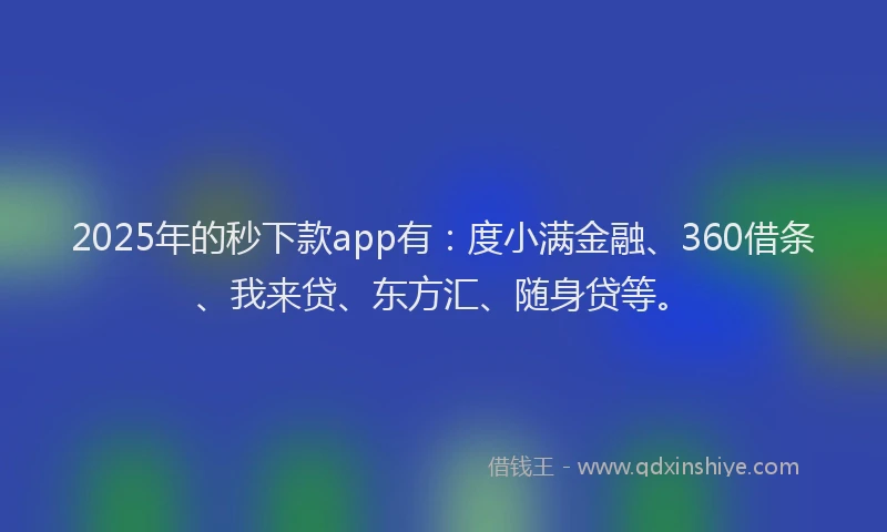 2025年的秒下款app有：度小满金融、360借条、我来贷、东方汇、随身贷等。