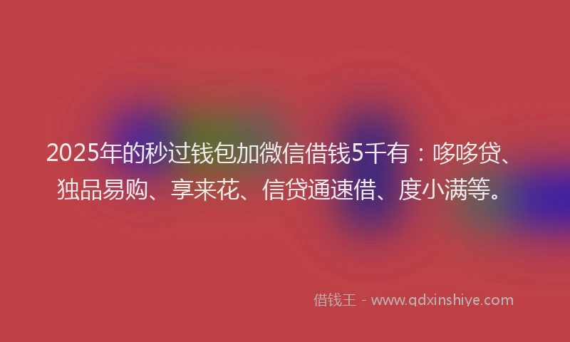 2025年的秒过钱包加微信借钱5千有：哆哆贷、独品易购、享来花、信贷通速借、度小满等。