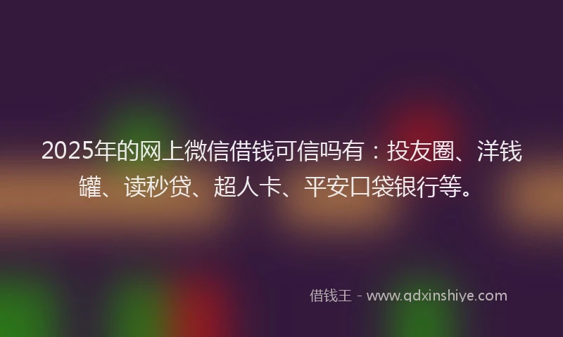 2025年的网上微信借钱可信吗有：投友圈、洋钱罐、读秒贷、超人卡、平安口袋银行等。