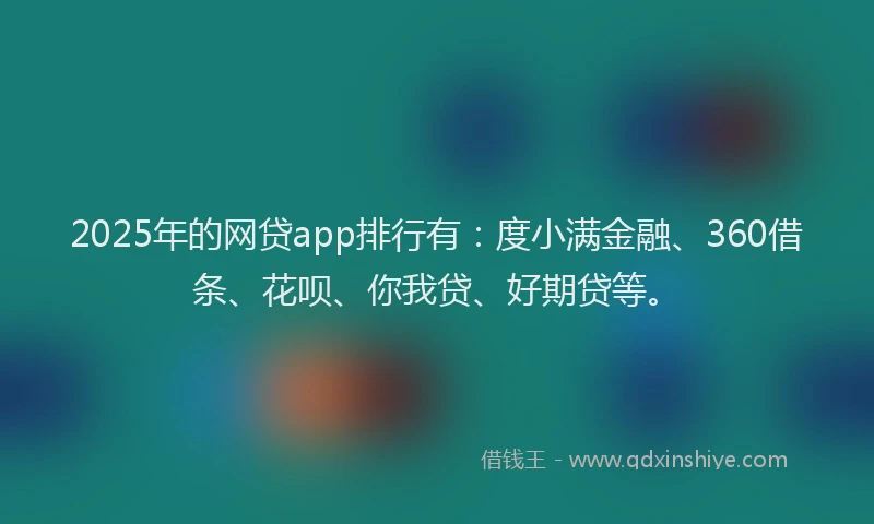 2025年的网贷app排行有：度小满金融、360借条、花呗、你我贷、好期贷等。