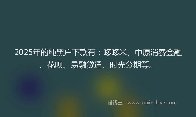 2025年的纯黑户下款有：哆哆米、中原消费金融、花呗、易融贷通、时光分期等。