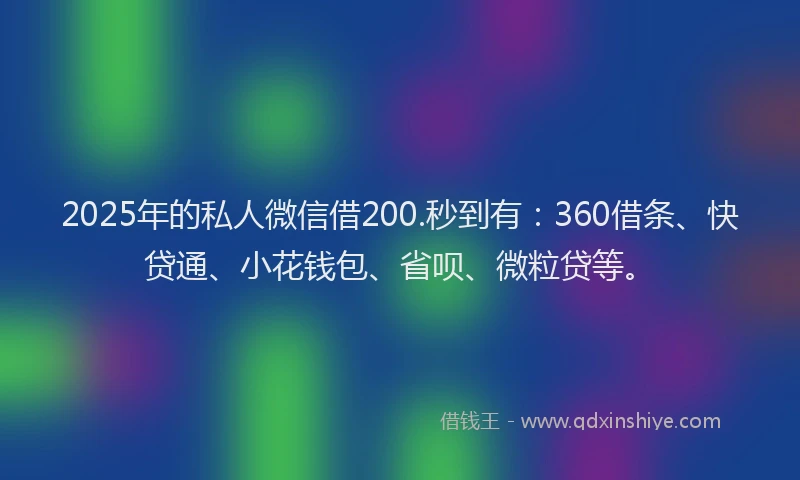2025年的私人微信借200.秒到有：360借条、快贷通、小花钱包、省呗、微粒贷等。