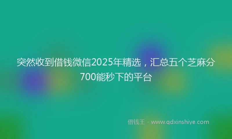 突然收到借钱微信2025年精选，汇总五个芝麻分700能秒下的平台