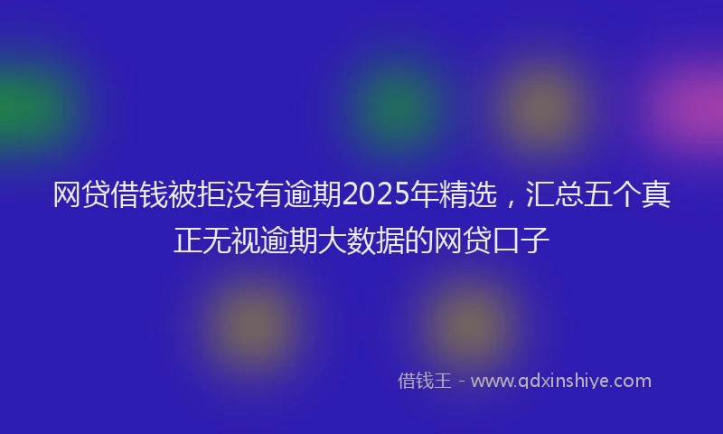 网贷借钱被拒没有逾期2025年精选，汇总五个真正无视逾期大数据的网贷口子