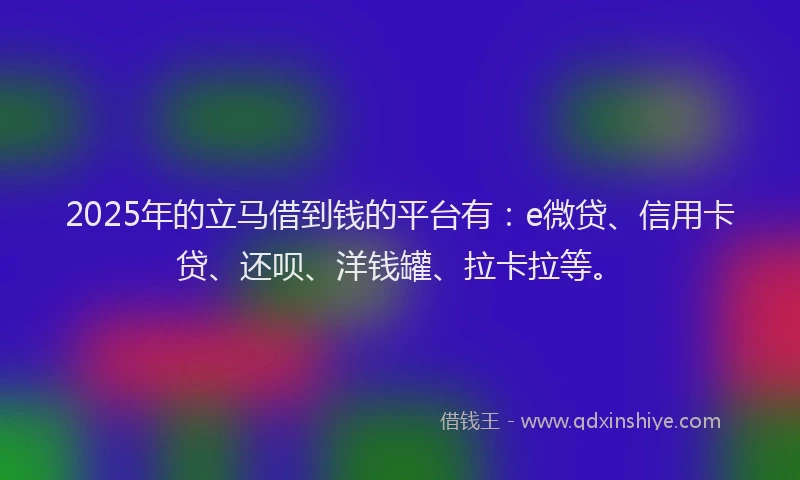 2025年的立马借到钱的平台有：e微贷、信用卡贷、还呗、洋钱罐、拉卡拉等。