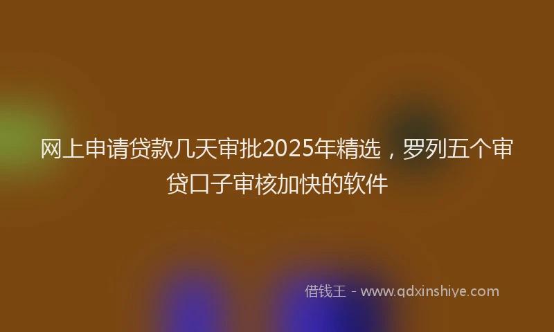 网上申请贷款几天审批2025年精选，罗列五个审贷口子审核加快的软件