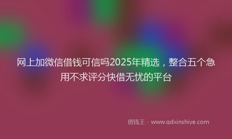 网上加微信借钱可信吗2025年精选，整合五个急用不求评分快借无忧的平台