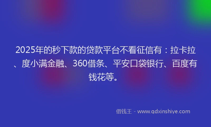 2025年的秒下款的贷款平台不看征信有：拉卡拉、度小满金融、360借条、平安口袋银行、百度有钱花等。